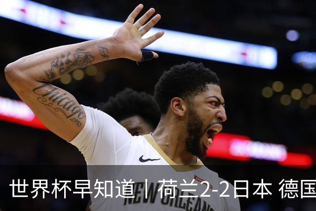 世界杯早知道丨荷兰2-2日本 德国7-1大胜库拉索