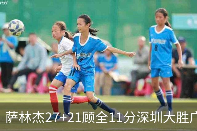 萨林杰27+21顾全11分深圳大胜广厦 朱俊龙13+8