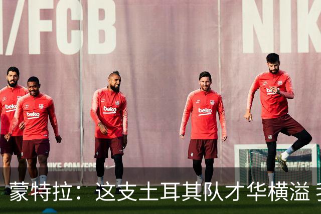蒙特拉：这支土耳其队才华横溢 我感觉自己像个土耳其人