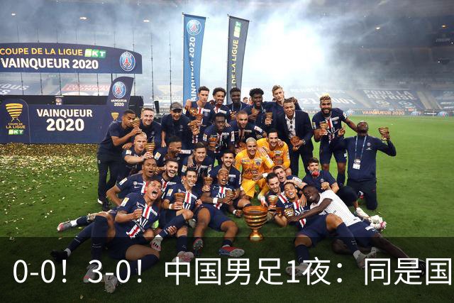 0-0！3-0！中国男足1夜：同是国家队，差距这么大？老大哥没面子